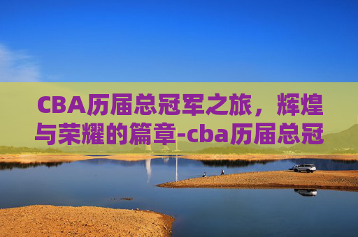 CBA历届总冠军之旅,辉煌与荣耀的篇章-cba历届总冠军百度百科 CBA历届总冠军之旅,辉煌与荣耀的篇章-cba历届总冠军百度百科