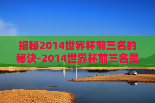 揭秘2014世界杯前三名的秘诀-2014世界杯前三名是谁 揭秘2014世界杯前三名的秘诀-2014世界杯前三名是谁