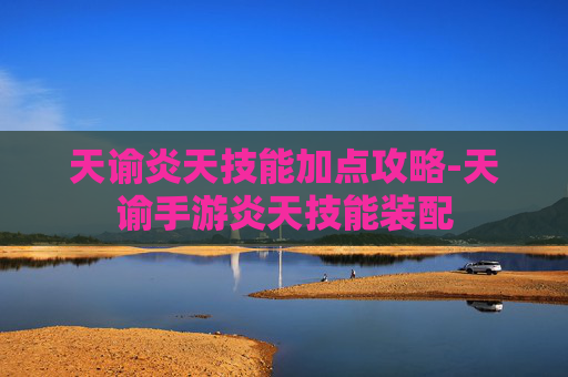 天谕炎天技能加点攻略-天谕手游炎天技能装配