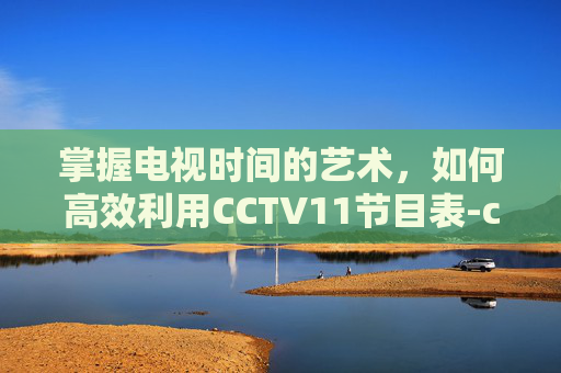 掌握电视时间的艺术,如何高效利用CCTV11节目表-cctv11节目表今天全部节目单 掌握电视时间的艺术,如何高效利用CCTV11节目表-cctv11节目表今天全部节目单