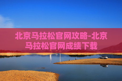 北京马拉松官网攻略-北京马拉松官网成绩下载 北京马拉松官网攻略-北京马拉松官网成绩下载