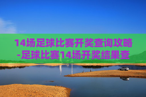 14场足球比赛开奖查询攻略-足球比赛14场开奖结果查询 14场足球比赛开奖查询攻略-足球比赛14场开奖结果查询