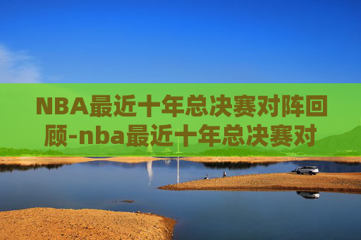 NBA最近十年总决赛对阵回顾-nba最近十年总决赛对阵图表 NBA最近十年总决赛对阵回顾-nba最近十年总决赛对阵图表