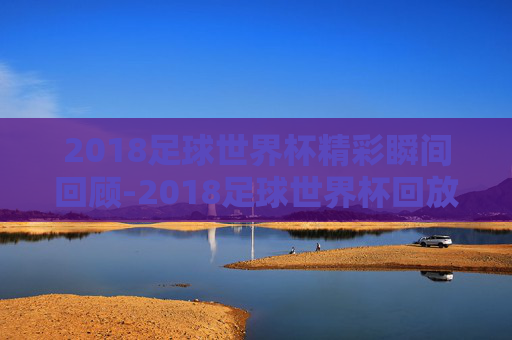 2018足球世界杯精彩瞬间回顾-2018足球世界杯回放视频 2018足球世界杯精彩瞬间回顾-2018足球世界杯回放视频
