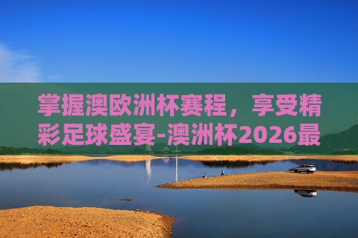 掌握澳欧洲杯赛程,享受精彩足球盛宴-澳洲杯2026最新赛程 掌握澳欧洲杯赛程,享受精彩足球盛宴-澳洲杯2026最新赛程