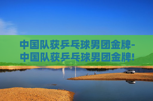 中国队获乒乓球男团金牌-中国队获乒乓球男团金牌! 中国队获乒乓球男团金牌-中国队获乒乓球男团金牌!