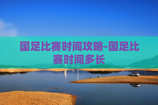 国足比赛时间攻略-国足比赛时间多长 国足比赛时间攻略-国足比赛时间多长