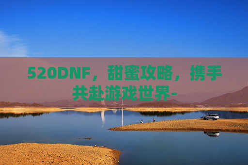 520DNF，甜蜜攻略，携手共赴游戏世界-
