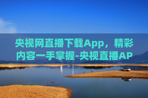 央视网直播下载App,精彩内容一手掌握-央视直播APP下载安装步骤 央视网直播下载App,精彩内容一手掌握-央视直播APP下载安装步骤