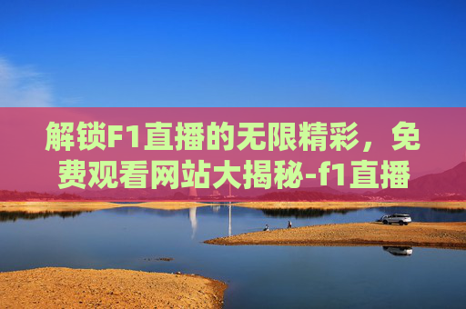 解锁F1直播的无限精彩,免费观看网站大揭秘-f1直播免费观看的网站有哪些 解锁F1直播的无限精彩,免费观看网站大揭秘-f1直播免费观看的网站有哪些