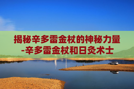 揭秘辛多雷金杖的神秘力量-辛多雷金杖和日灸术士