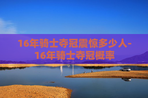 16年骑士夺冠震惊多少人-16年骑士夺冠概率 16年骑士夺冠震惊多少人-16年骑士夺冠概率