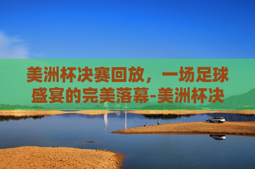 美洲杯决赛回放,一场足球盛宴的完美落幕-美洲杯决赛回放2025 美洲杯决赛回放,一场足球盛宴的完美落幕-美洲杯决赛回放2025