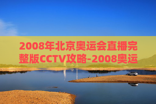 2008年北京奥运会直播完整版CCTV攻略-2008奥运会直播完整版CCTV 2008年北京奥运会直播完整版CCTV攻略-2008奥运会直播完整版CCTV