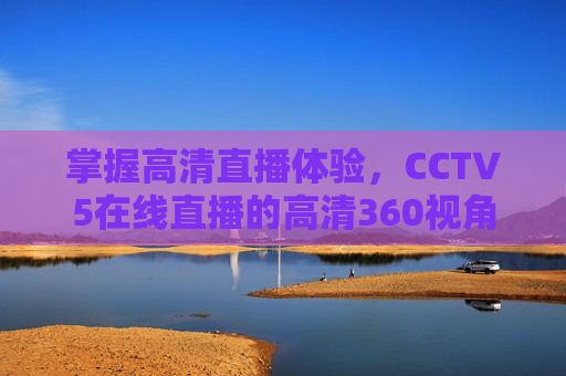 掌握高清直播体验,CCTV5在线直播的高清360视角-cctv5在线直播高清观看 中央电视台节目 掌握高清直播体验,CCTV5在线直播的高清360视角-cctv5在线直播高清观看 中央电视台节目