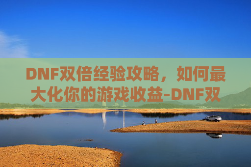 DNF双倍经验攻略，如何最大化你的游戏收益-DNF双倍经验
