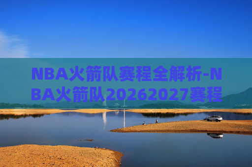 NBA火箭队赛程全解析-NBA火箭队20262027赛程NBA NBA火箭队赛程全解析-NBA火箭队20262027赛程NBA