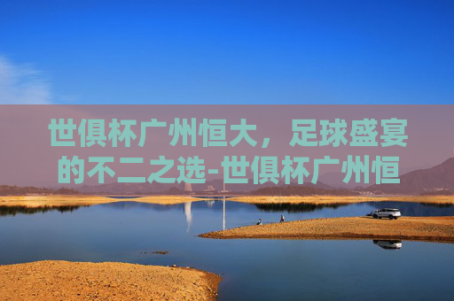 世俱杯广州恒大,足球盛宴的不二之选-世俱杯广州恒大墨西哥美洲 世俱杯广州恒大,足球盛宴的不二之选-世俱杯广州恒大墨西哥美洲