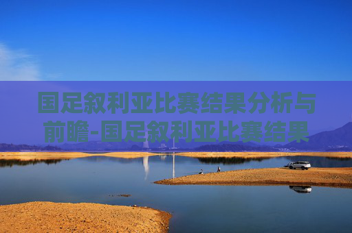 国足叙利亚比赛结果分析与前瞻-国足叙利亚比赛结果如何 国足叙利亚比赛结果分析与前瞻-国足叙利亚比赛结果如何