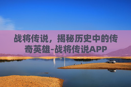 战将传说，揭秘历史中的传奇英雄-战将传说APP