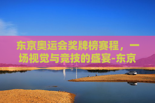 东京奥运会奖牌榜赛程,一场视觉与竞技的盛宴-东京奥运会奖牌榜赛程排名 东京奥运会奖牌榜赛程,一场视觉与竞技的盛宴-东京奥运会奖牌榜赛程排名