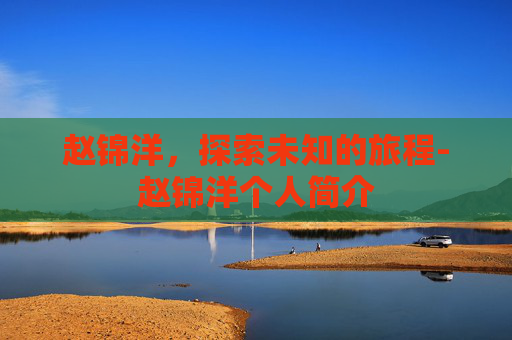 赵锦洋,探索未知的旅程-赵锦洋个人简介 赵锦洋,探索未知的旅程-赵锦洋个人简介