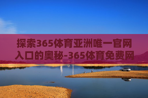探索365体育亚洲唯一官网入口的奥秘-365体育免费网站 探索365体育亚洲唯一官网入口的奥秘-365体育免费网站