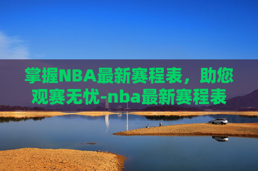 掌握NBA最新赛程表,助您观赛无忧-nba最新赛程表火箭队阵容 掌握NBA最新赛程表,助您观赛无忧-nba最新赛程表火箭队阵容