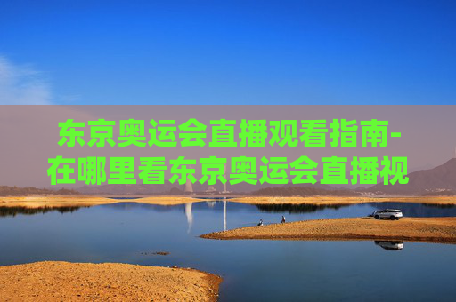 东京奥运会直播观看指南-在哪里看东京奥运会直播视频 东京奥运会直播观看指南-在哪里看东京奥运会直播视频