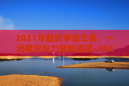 2021年最新拳击比赛,一场视觉与力量的盛宴-2021年最新拳击比赛回放 2021年最新拳击比赛,一场视觉与力量的盛宴-2021年最新拳击比赛回放