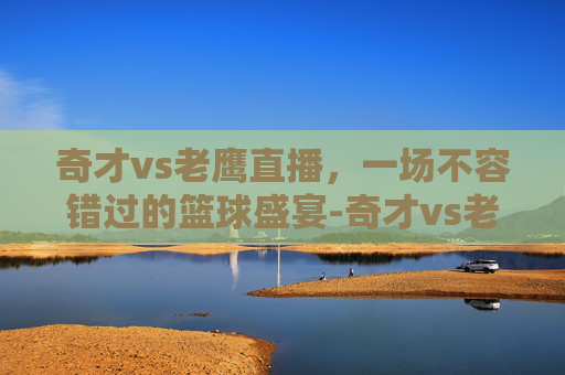奇才vs老鹰直播,一场不容错过的篮球盛宴-奇才vs老鹰直播在线观看 奇才vs老鹰直播,一场不容错过的篮球盛宴-奇才vs老鹰直播在线观看