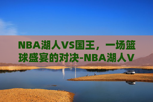 NBA湖人VS国王,一场篮球盛宴的对决-NBA湖人VS国王免费观看 NBA湖人VS国王,一场篮球盛宴的对决-NBA湖人VS国王免费观看