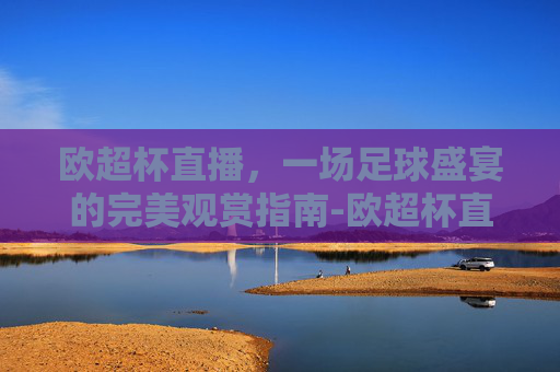 欧超杯直播,一场足球盛宴的完美观赏指南-欧超杯直播平台 欧超杯直播,一场足球盛宴的完美观赏指南-欧超杯直播平台