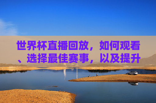 世界杯直播回放,如何观看、选择最佳赛事,以及提升观赛体验-世界杯直播回放2026 世界杯直播回放,如何观看、选择最佳赛事,以及提升观赛体验-世界杯直播回放2026