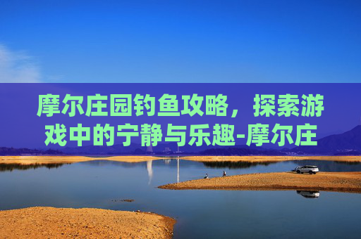 摩尔庄园钓鱼攻略,探索游戏中的宁静与乐趣-摩尔庄园钓鱼攻略表最新 摩尔庄园钓鱼攻略,探索游戏中的宁静与乐趣-摩尔庄园钓鱼攻略表最新