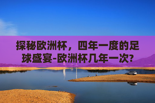 探秘欧洲杯,四年一度的足球盛宴-欧洲杯几年一次? 探秘欧洲杯,四年一度的足球盛宴-欧洲杯几年一次?