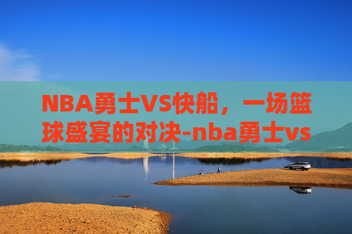 NBA勇士VS快船,一场篮球盛宴的对决-nba勇士vs快船回放 NBA勇士VS快船,一场篮球盛宴的对决-nba勇士vs快船回放