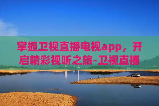 掌握卫视直播电视app,开启精彩视听之旅-卫视直播电视app手机版 掌握卫视直播电视app,开启精彩视听之旅-卫视直播电视app手机版