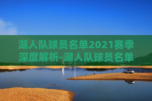 湖人队球员名单2021赛季深度解析-湖人队球员名单虎扑体育 湖人队球员名单2021赛季深度解析-湖人队球员名单虎扑体育