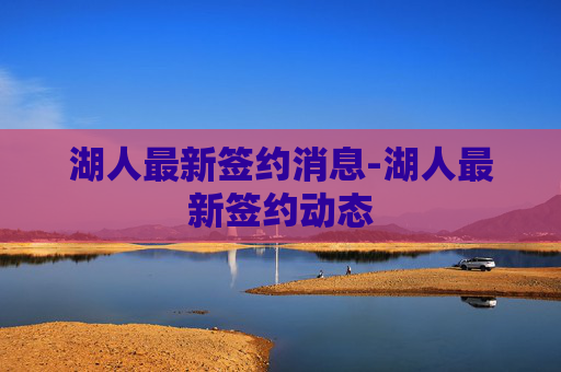 湖人最新签约消息-湖人最新签约动态 湖人最新签约消息-湖人最新签约动态