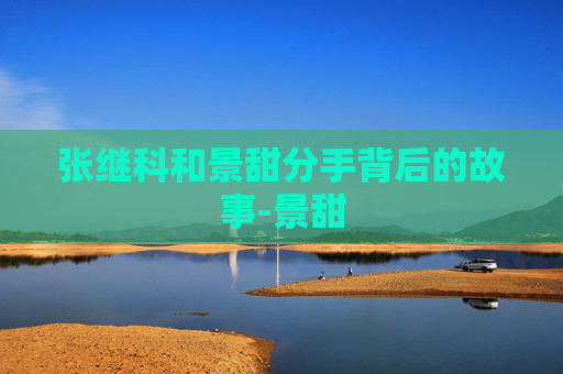 张继科和景甜分手背后的故事-景甜 张继科和景甜分手背后的故事-景甜