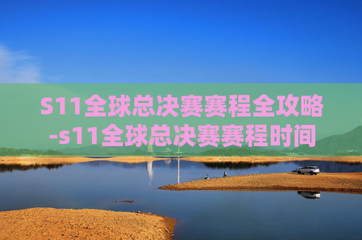 S11全球总决赛赛程全攻略-s11全球总决赛赛程时间 S11全球总决赛赛程全攻略-s11全球总决赛赛程时间