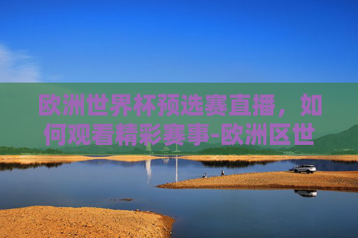 欧洲世界杯预选赛直播,如何观看精彩赛事-欧洲区世界杯预选赛直播 欧洲世界杯预选赛直播,如何观看精彩赛事-欧洲区世界杯预选赛直播