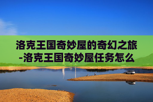 洛克王国奇妙屋的奇幻之旅-洛克王国奇妙屋任务怎么做 洛克王国奇妙屋的奇幻之旅-洛克王国奇妙屋任务怎么做