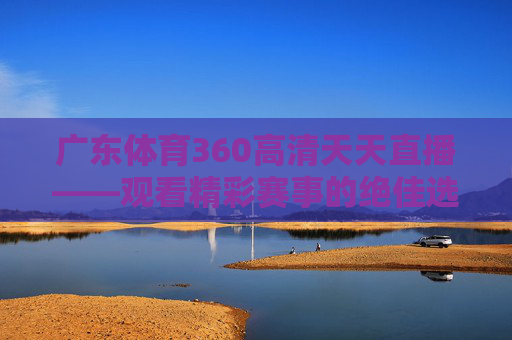 广东体育360高清天天直播——观看精彩赛事的绝佳选择-广东体育360高清天天直播回放 广东体育360高清天天直播——观看精彩赛事的绝佳选择-广东体育360高清天天直播回放