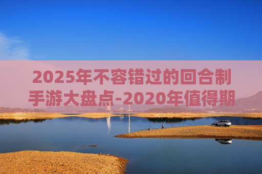 2025年不容错过的回合制手游大盘点-2020年值得期待的回合制手游