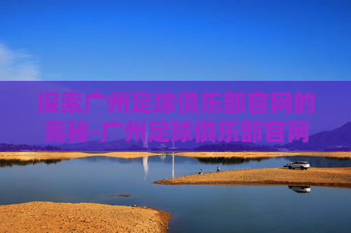 探索广州足球俱乐部官网的奥秘-广州足球俱乐部官网首页 探索广州足球俱乐部官网的奥秘-广州足球俱乐部官网首页