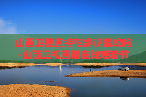 山西卫视直播在线观看攻略-山西卫视直播在线观看节目表 山西卫视直播在线观看攻略-山西卫视直播在线观看节目表