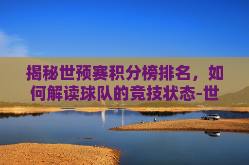 揭秘世预赛积分榜排名,如何解读球队的竞技状态-世预赛积分榜排名欧洲 揭秘世预赛积分榜排名,如何解读球队的竞技状态-世预赛积分榜排名欧洲