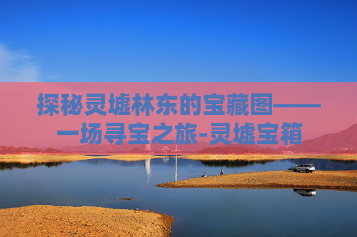 探秘灵墟林东的宝藏图——一场寻宝之旅-灵墟宝箱 探秘灵墟林东的宝藏图——一场寻宝之旅-灵墟宝箱